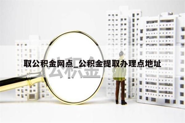 取公积金网点_公积金提取办理点地址