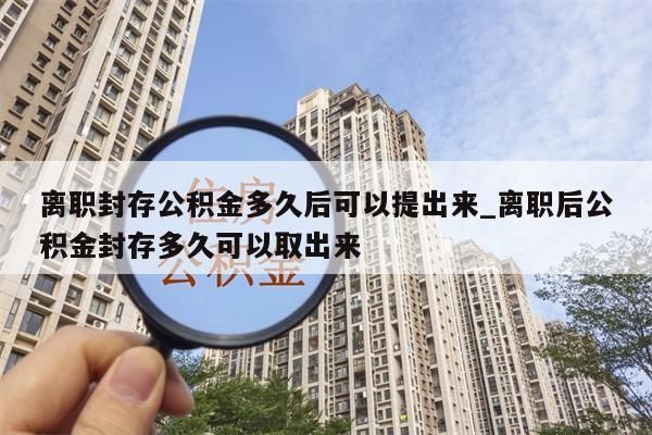 离职封存公积金多久后可以提出来_离职后公积金封存多久可以取出来