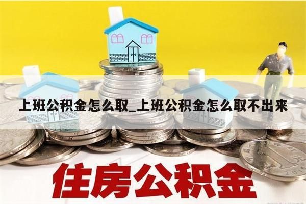 上班公积金怎么取_上班公积金怎么取不出来